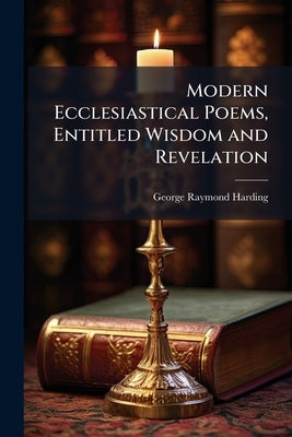 Modern Ecclesiastical Poems, Entitled Wisdom and Revelation by Harding, George Raymond