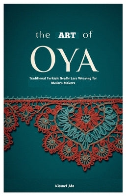 The Art of Oya: Traditional Turkish Needle Lace Weaving for Modern Makers by Ata, Kismet \.