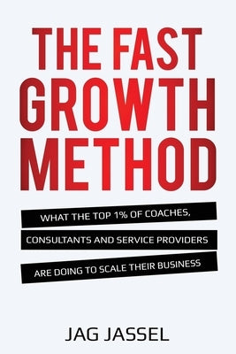 The Fast Growth Method: What the Top 1% of Coaches, Consultants and Service Providers Are Doing To Scale Their Business by Jassel, Jag