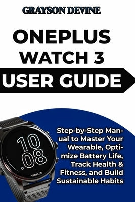 Oneplus Watch 3 User Guide: Step-by-Step Manual to Master Your Wearable, Optimize Battery Life, Track Health & Fitness, and Build Sustainable Habits by Devine, Grayson