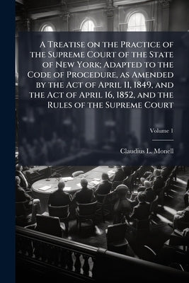 A Treatise on the Practice of the Supreme Court of the State of New York; Adapted to the Code of Procedure, as Amended by the Act of April 11, 1849, a by Monell, Claudius L.