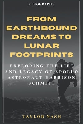 From Earthbound Dreams to Lunar Footprints: Exploring the Life and Legacy of Apollo Astronaut Harrison Schmitt by Nash, Taylor