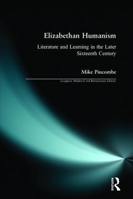 Elizabethan Humanism: Literature and Learning in the Later Sixteenth Century by Pincombe, Michael