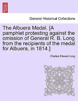 The Albuera Medal. [a Pamphlet Protesting Against the Omission of General R. B. Long from the Recipients of the Medal for Albuera, in 1814.] by Long, Charles Edward