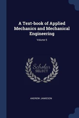 A Text-book of Applied Mechanics and Mechanical Engineering; Volume 5 by Jamieson, Andrew