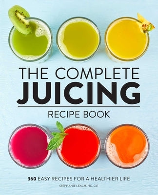 The Complete Juicing Recipe Book: 360 Easy Recipes for a Healthier Life by Leach, Stephanie