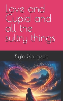 Love and Cupid and all the sultry things by Gougeon, Kyle