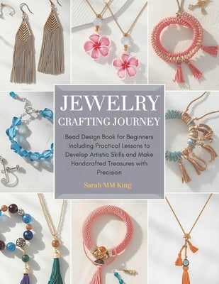 Jewelry Crafting Journey: Bead Design Book for Beginners Including Practical Lessons to Develop Artistic Skills and Make Handcrafted Treasures with Pr by King, Sarah MM