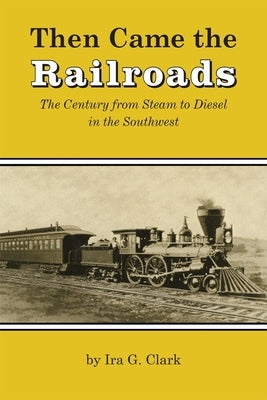 Then Came the Railroads: The Century from Steam to Diesel in the Southwest by Clark, Ira G.