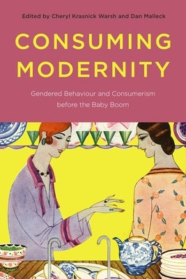 Consuming Modernity: Gendered Behaviour and Consumerism Before the Baby Boom by Warsh, Cheryl Krasnick