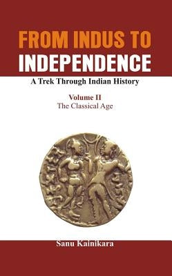 From Indus to Independence - A Trek Through Indian History: The Classical Age by Kainikara