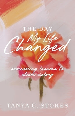 The Day My Life Changed: Overcoming Trauma to Claim Victory by Stokes, Tanya C.