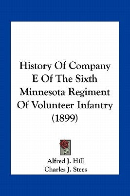 History Of Company E Of The Sixth Minnesota Regiment Of Volunteer Infantry (1899) by Hill, Alfred J.
