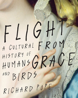 Flight from Grace: A Cultural History of Humans and Birds by Pope, Richard