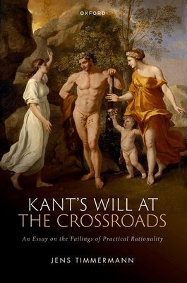 Kant's Will at the Crossroads: An Essay on the Failings of Practical Rationality by Timmermann, Jens