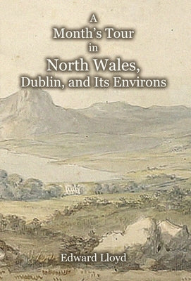 A Month's Tour in North Wales, Dublin, and Its Environs, with Observations upon Their Manners and Police in the Year 1780 by Lloyd, Edward