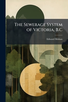 The Sewerage System of Victoria, B.C by Mohun, Edward