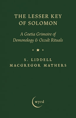 The Lesser Key of Solomon: A Goetia Grimoire of Demonology & Occult Rituals by Mathers, S. Liddell MacGregor