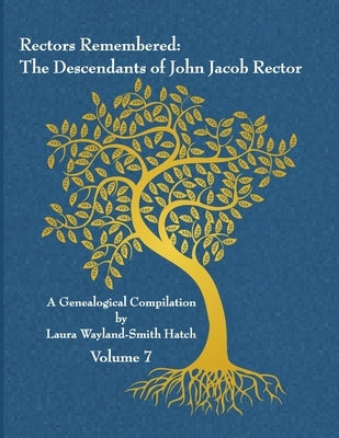 Rectors Remembered: The Descendants of John Jacob Rector Volume 7 by Wayland-Smith Hatch, Laura