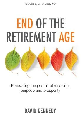 End of the Retirement Age: Embracing the Pursuit of Meaning, Purpose and Prosperity by Kennedy, David