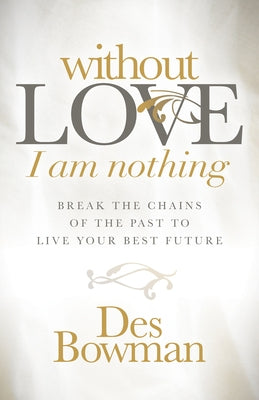 Without Love I Am Nothing: Break the Chains of the Past to Live Your Best Future by Bowman, Des