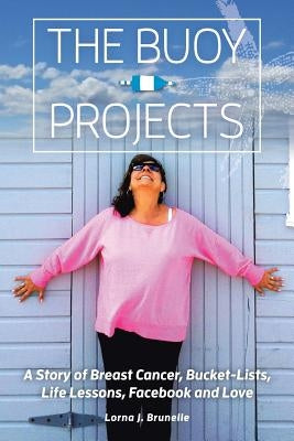 The Buoy Projects: A Story of Breast Cancer, Bucket-Lists, Life Lessons, Facebook and Love by Brunelle, Lorna