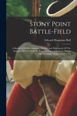 Stony Point Battle-field: A Sketch Of Its Revolutionary History, And Particluarly Of The Surprise Of Stony Point By Brigadier General Anthony Wa by Hall, Edward Hagaman