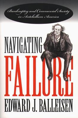 Navigating Failure: Bankruptcy and Commercial Society in Antebellum America by Balleisen, Edward J.