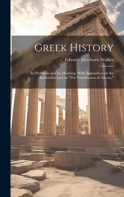 Greek History; Its Problems and Its Meaning, With Appendices on the Authorities and on "The Constitution of Athens," by Walker, Edward Mewburn 1858-