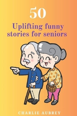 50 Uplifting Funny Stories for Seniors: "Golden Laughter: 50 Uplifting and Funny Tales for Seniors" by Aubrey, Charlie