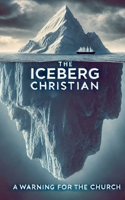 The Iceberg Christian A Warning For The Church by Rhoades, Joshua