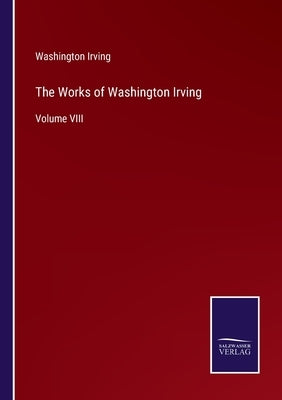 The Works of Washington Irving: Volume VIII by Irving, Washington