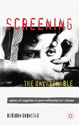 Screening the Unwatchable: Spaces of Negation in Post-Millennial Art Cinema by Grønstad, A.