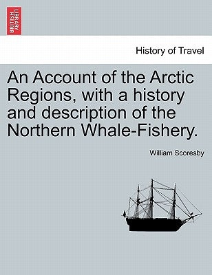 An Account of the Arctic Regions, with a history and description of the Northern Whale-Fishery. VOL. I by Scoresby, William