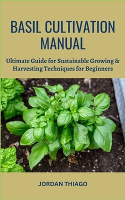 Basil Cultivation Manual: Ultimate Guide for Sustainable Growing & Harvesting Techniques for Beginners by Thiago, Jordan