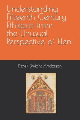 Understanding Fifteenth Century Ethiopia from the Unusual Perspective of Eleni by Anderson, Derek Dwight