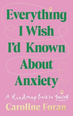 Everything I Wish I'd Known about Anxiety: A Roadmap Back to Yourself by Foran, Caroline