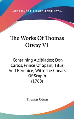 The Works Of Thomas Otway V1: Containing Alcibiades; Don Carlos, Prince Of Spain; Titus And Berenice; With The Cheats Of Scapin (1768) by Otway, Thomas