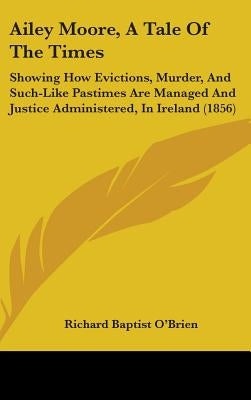 Ailey Moore, A Tale Of The Times: Showing How Evictions, Murder, And Such-Like Pastimes Are Managed And Justice Administered, In Ireland (1856) by O'Brien, Richard Baptist