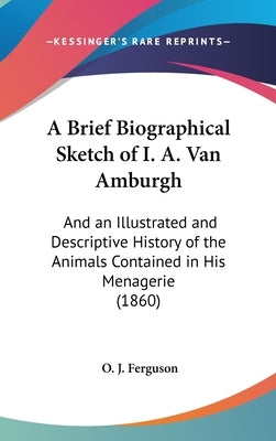 A Brief Biographical Sketch of I. A. Van Amburgh: And an Illustrated and Descriptive History of the Animals Contained in His Menagerie (1860) by Ferguson, O. J.