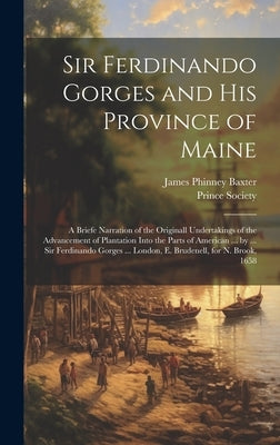 Sir Ferdinando Gorges and His Province of Maine: A Briefe Narration of the Originall Undertakings of the Advancement of Plantation Into the Parts of A by Baxter, James Phinney