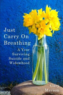 Just Carry On Breathing: A Year Surviving Suicide and Widowhood by Marson, Gary