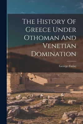 The History Of Greece Under Othoman And Venetian Domination by Finlay, George