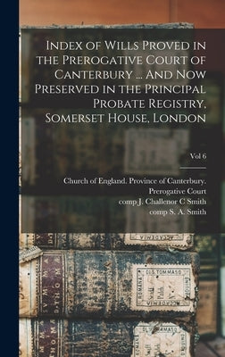 Index of Wills Proved in the Prerogative Court of Canterbury ... And Now Preserved in the Principal Probate Registry, Somerset House, London; vol 6 by Church of England Province of Canter