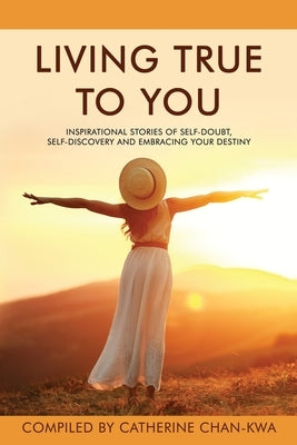 Living True to You: Inspirational Stories of Self-Doubt, Self-Discovery and Embracing Your Destiny by Csapo, Evie