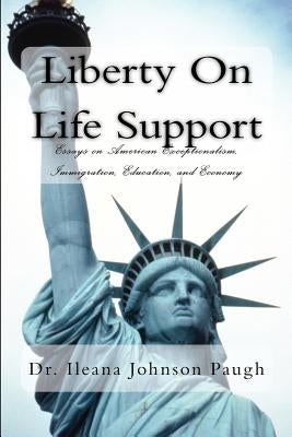 Liberty on Life Support: Essays on American Exceptionalism, Immigration, Education, and the Economy by Johnson Paugh, Ileana