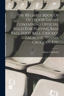 The Reliable Book Of Outdoor Games. Containing Official Rules For Playing Base Ball, Foot Ball, Cricket, Lacrosse, Tennis, Croquet, Etc by Chadwick, Henry