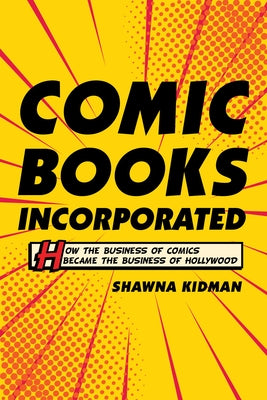 Comic Books Incorporated: How the Business of Comics Became the Business of Hollywood by Kidman, Shawna