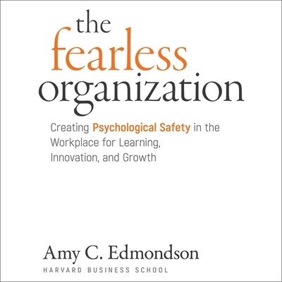 The Fearless Organization: Creating Psychological Safety in the Workplace for Learning, Innovation, and Growth by Edmondson, Amy C.