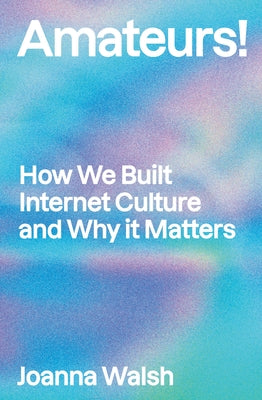 Amateurs!: How We Built Internet Culture and Why It Matters by Walsh, Joanna